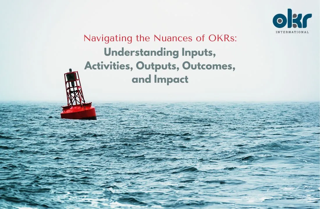 Navigating the Nuances of OKRs Understanding Inputs, Activities, Outputs, Outcomes, and Impact