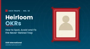 Heirloom OKRs — how to spot, avoid and fix the never-retired OKR trap, by OKR International.
